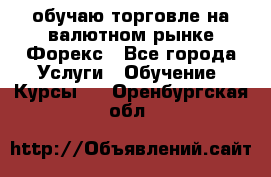 обучаю торговле на валютном рынке Форекс - Все города Услуги » Обучение. Курсы   . Оренбургская обл.